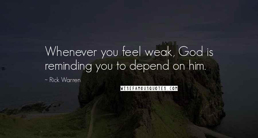 Rick Warren Quotes: Whenever you feel weak, God is reminding you to depend on him.