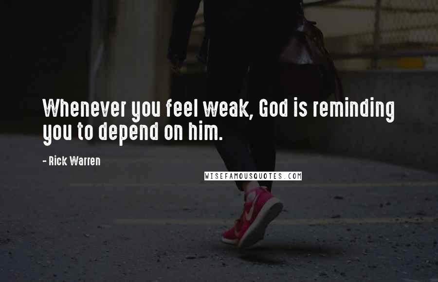 Rick Warren Quotes: Whenever you feel weak, God is reminding you to depend on him.