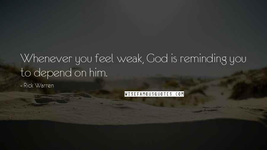 Rick Warren Quotes: Whenever you feel weak, God is reminding you to depend on him.