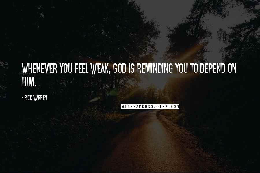 Rick Warren Quotes: Whenever you feel weak, God is reminding you to depend on him.