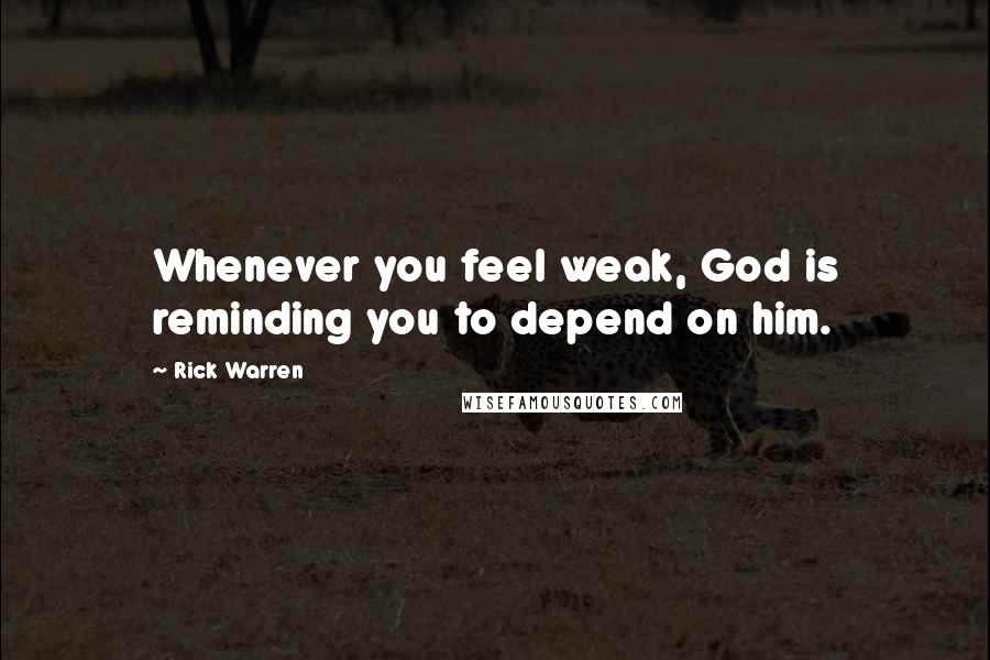 Rick Warren Quotes: Whenever you feel weak, God is reminding you to depend on him.