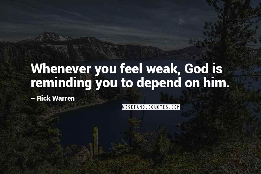 Rick Warren Quotes: Whenever you feel weak, God is reminding you to depend on him.