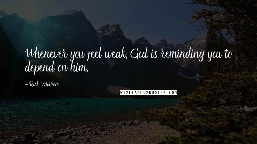 Rick Warren Quotes: Whenever you feel weak, God is reminding you to depend on him.