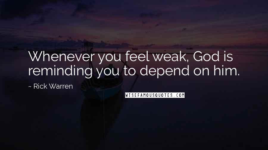 Rick Warren Quotes: Whenever you feel weak, God is reminding you to depend on him.