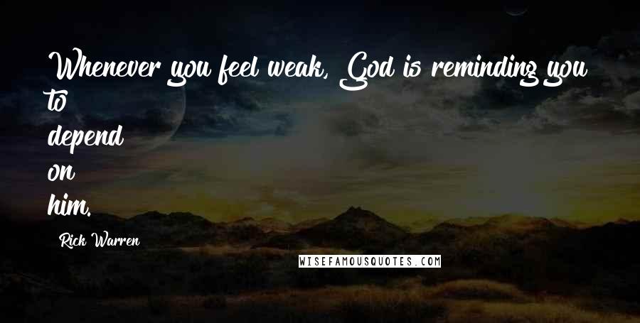 Rick Warren Quotes: Whenever you feel weak, God is reminding you to depend on him.