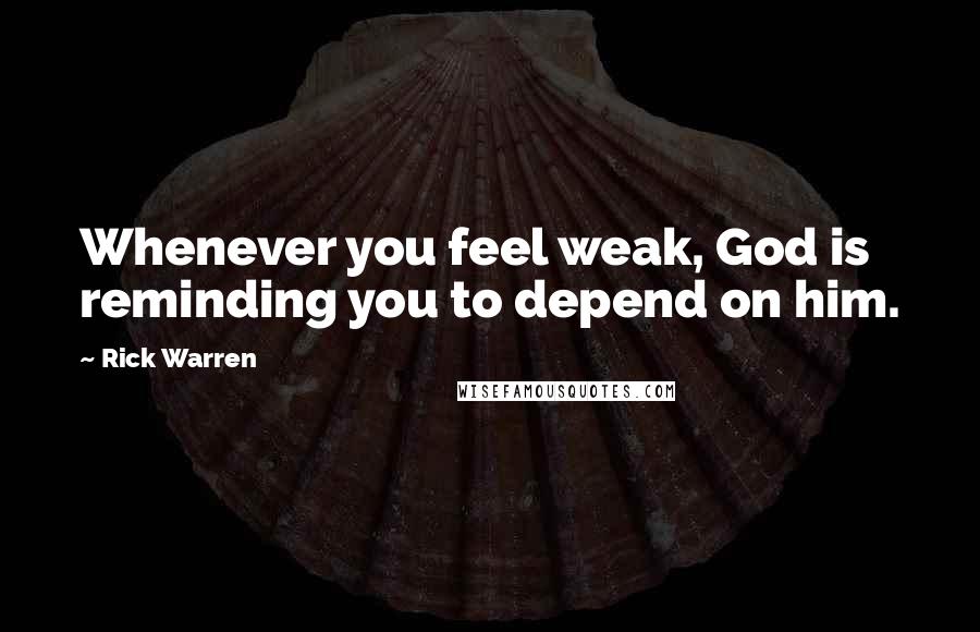 Rick Warren Quotes: Whenever you feel weak, God is reminding you to depend on him.