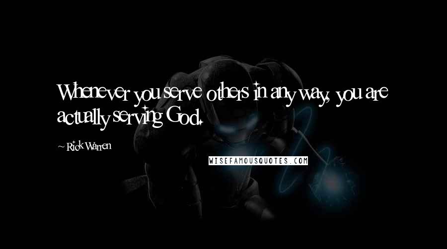 Rick Warren Quotes: Whenever you serve others in any way, you are actually serving God.