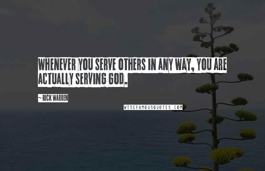 Rick Warren Quotes: Whenever you serve others in any way, you are actually serving God.