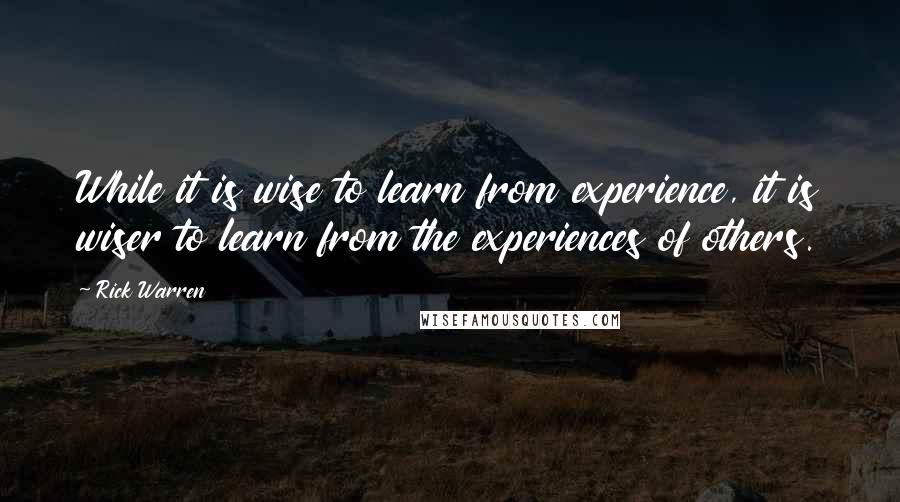Rick Warren Quotes: While it is wise to learn from experience, it is wiser to learn from the experiences of others.
