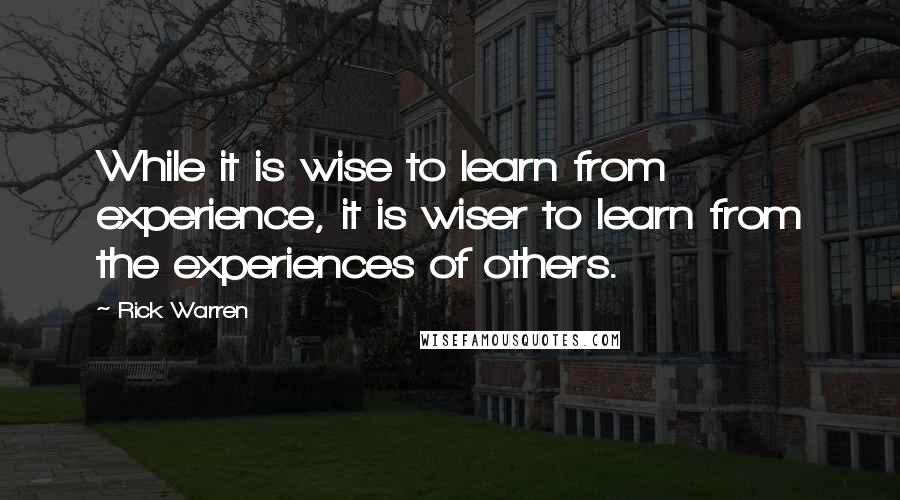 Rick Warren Quotes: While it is wise to learn from experience, it is wiser to learn from the experiences of others.