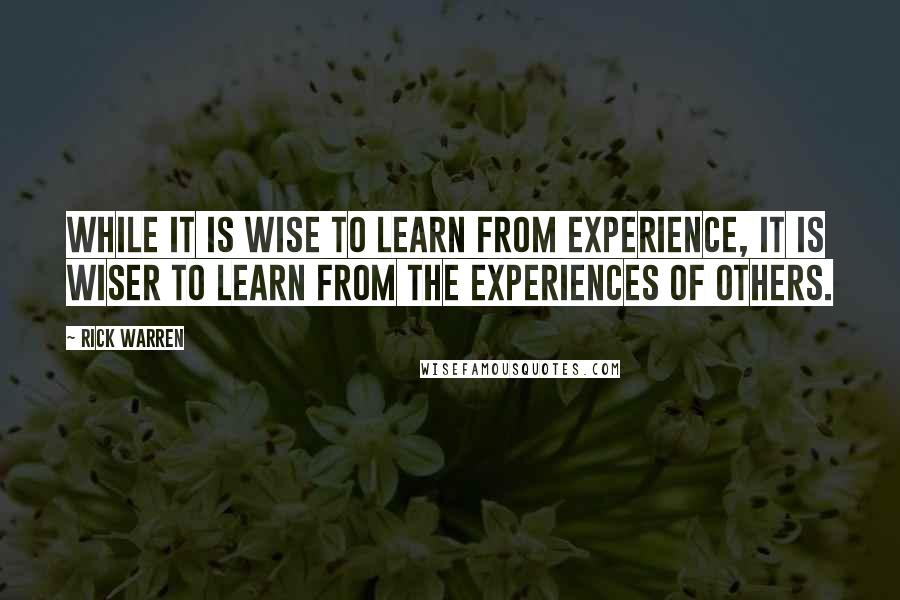 Rick Warren Quotes: While it is wise to learn from experience, it is wiser to learn from the experiences of others.