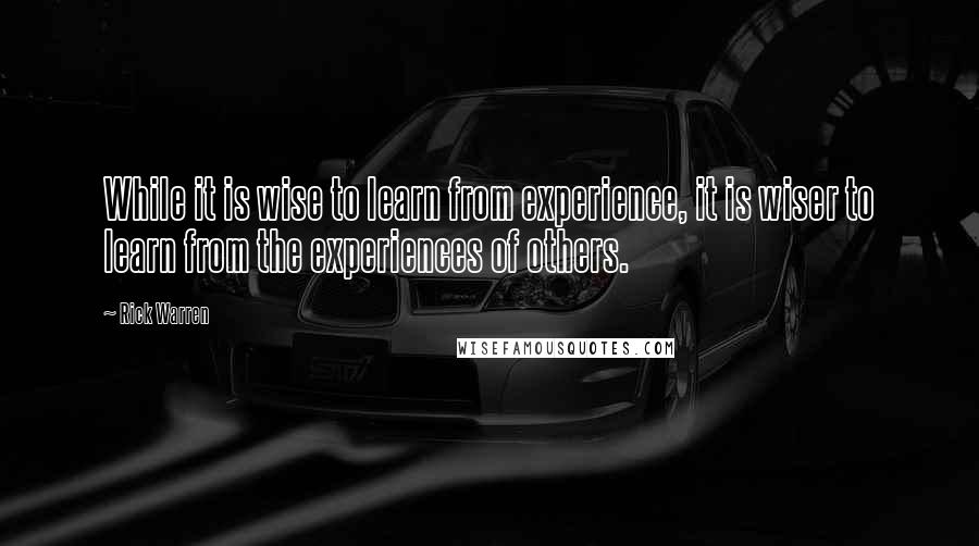 Rick Warren Quotes: While it is wise to learn from experience, it is wiser to learn from the experiences of others.