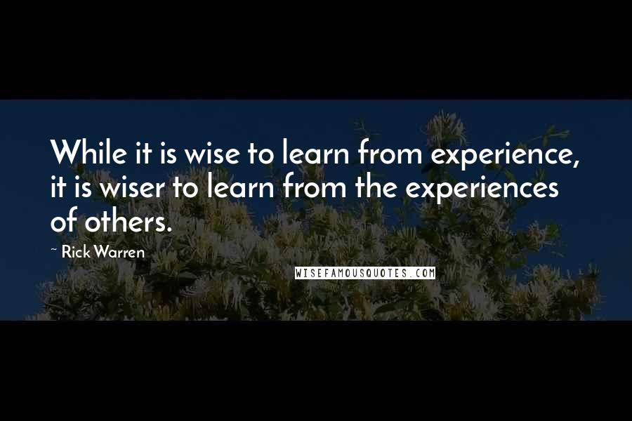 Rick Warren Quotes: While it is wise to learn from experience, it is wiser to learn from the experiences of others.