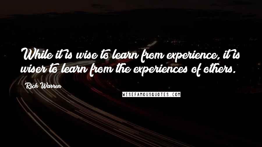 Rick Warren Quotes: While it is wise to learn from experience, it is wiser to learn from the experiences of others.