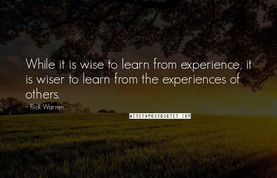 Rick Warren Quotes: While it is wise to learn from experience, it is wiser to learn from the experiences of others.