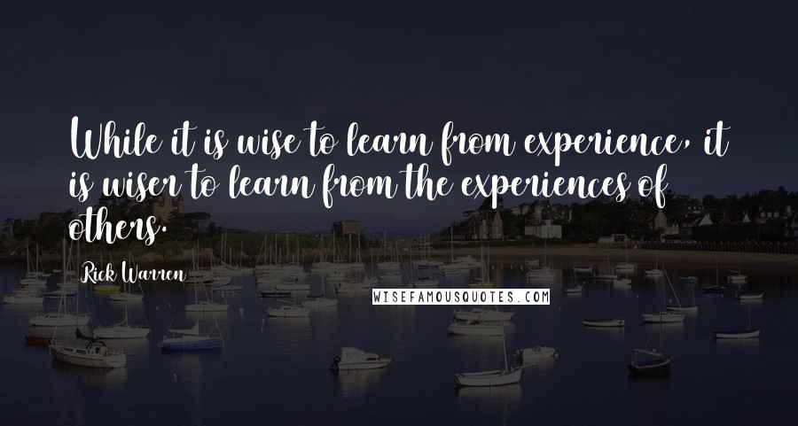 Rick Warren Quotes: While it is wise to learn from experience, it is wiser to learn from the experiences of others.