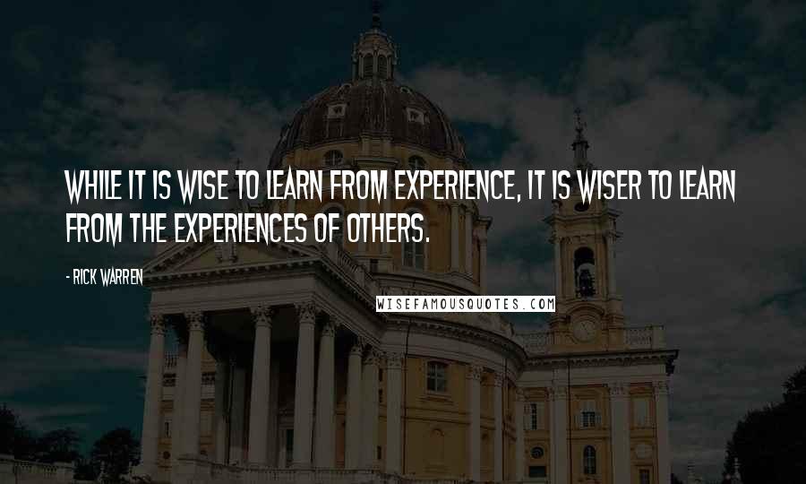 Rick Warren Quotes: While it is wise to learn from experience, it is wiser to learn from the experiences of others.