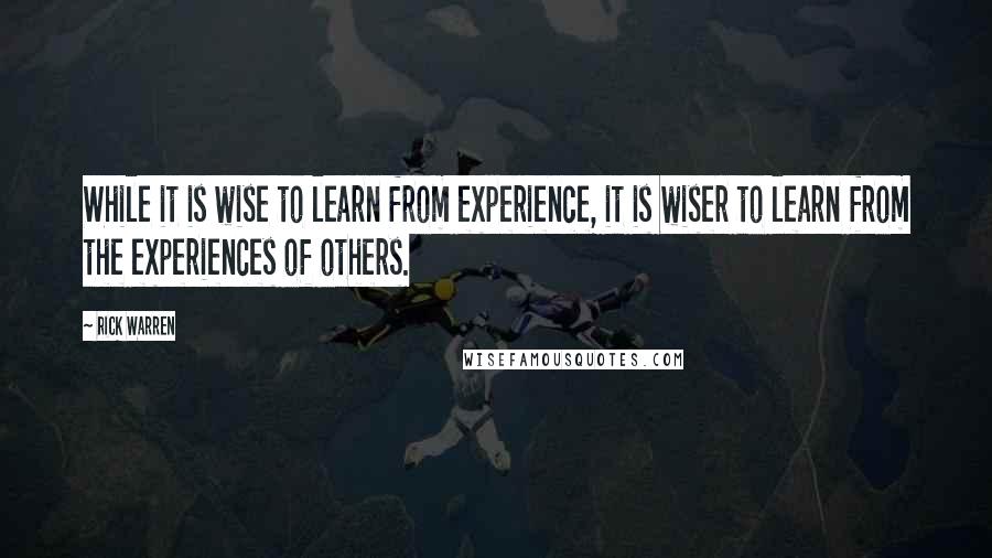 Rick Warren Quotes: While it is wise to learn from experience, it is wiser to learn from the experiences of others.