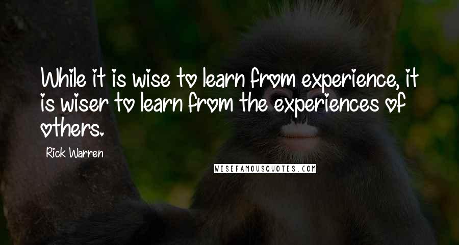 Rick Warren Quotes: While it is wise to learn from experience, it is wiser to learn from the experiences of others.