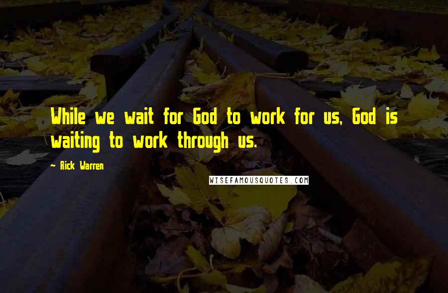 Rick Warren Quotes: While we wait for God to work for us, God is waiting to work through us.