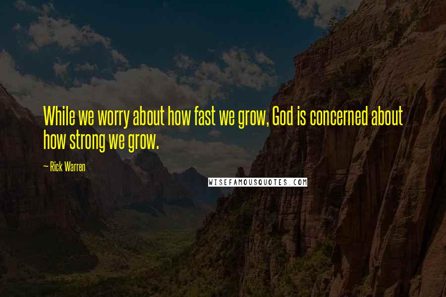 Rick Warren Quotes: While we worry about how fast we grow, God is concerned about how strong we grow.