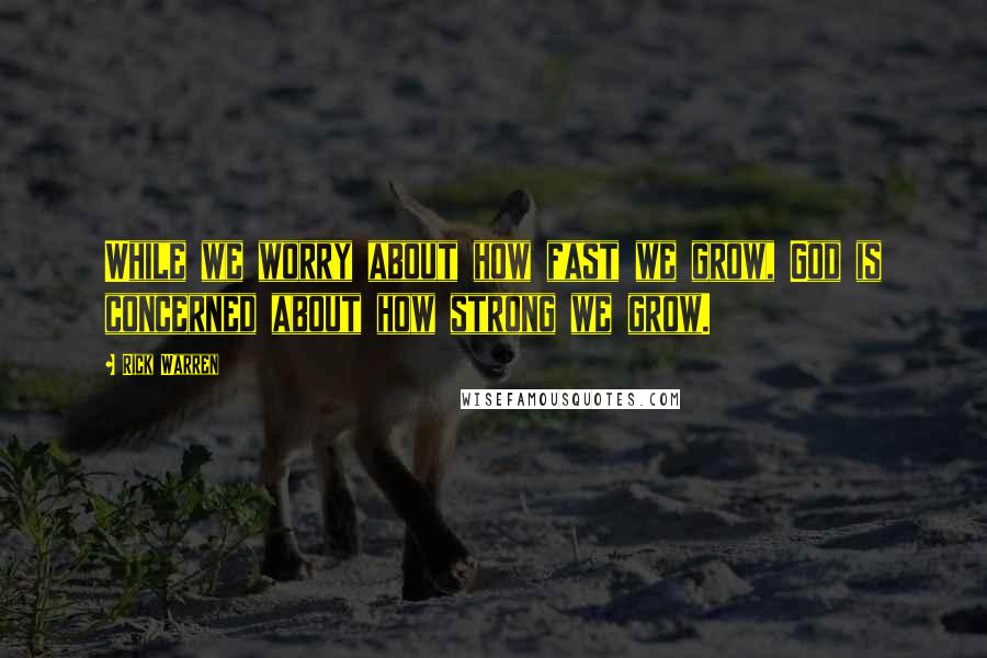 Rick Warren Quotes: While we worry about how fast we grow, God is concerned about how strong we grow.