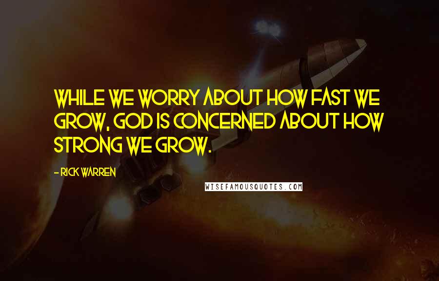 Rick Warren Quotes: While we worry about how fast we grow, God is concerned about how strong we grow.
