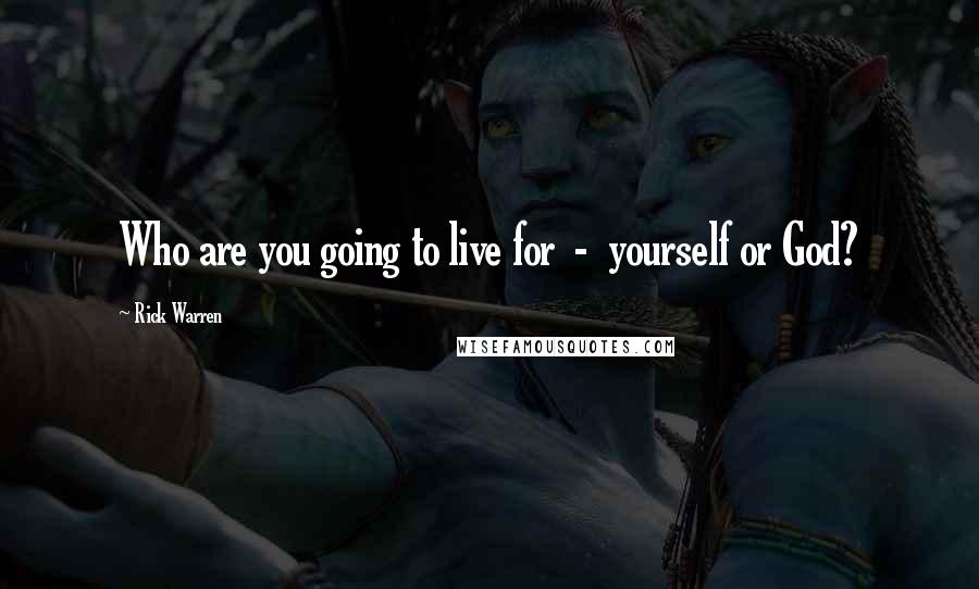 Rick Warren Quotes: Who are you going to live for  -  yourself or God?