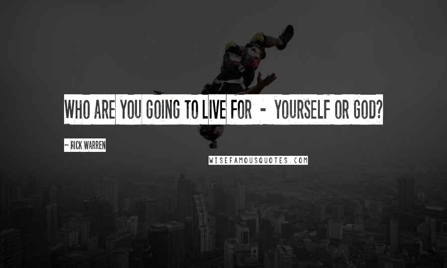 Rick Warren Quotes: Who are you going to live for  -  yourself or God?