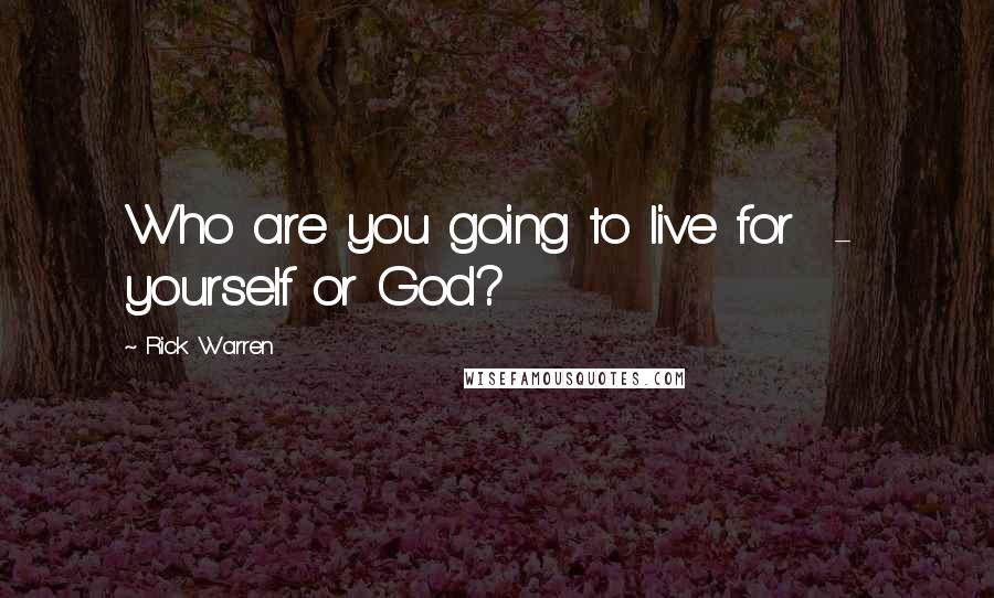 Rick Warren Quotes: Who are you going to live for  -  yourself or God?