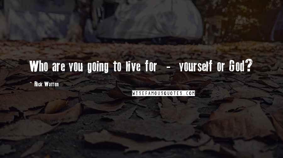 Rick Warren Quotes: Who are you going to live for  -  yourself or God?