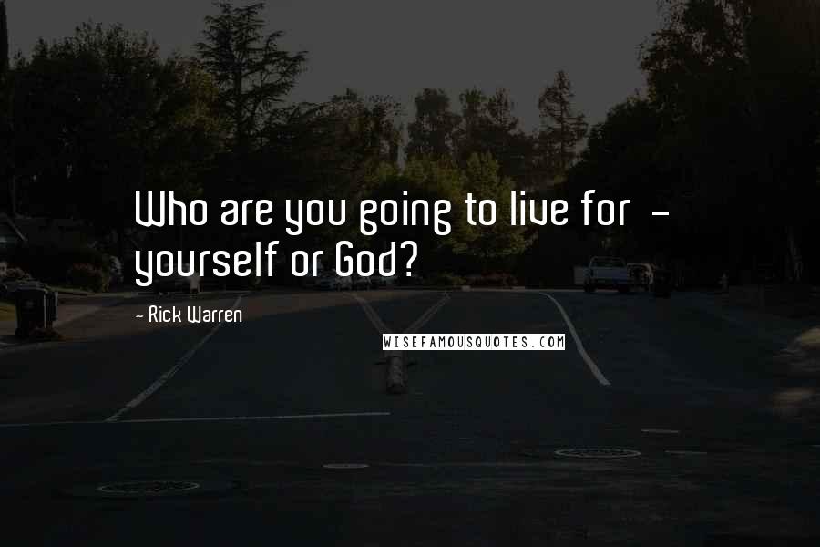 Rick Warren Quotes: Who are you going to live for  -  yourself or God?