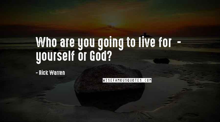 Rick Warren Quotes: Who are you going to live for  -  yourself or God?