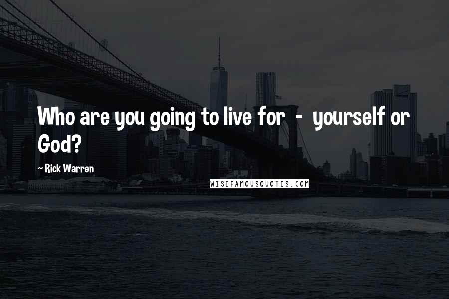 Rick Warren Quotes: Who are you going to live for  -  yourself or God?