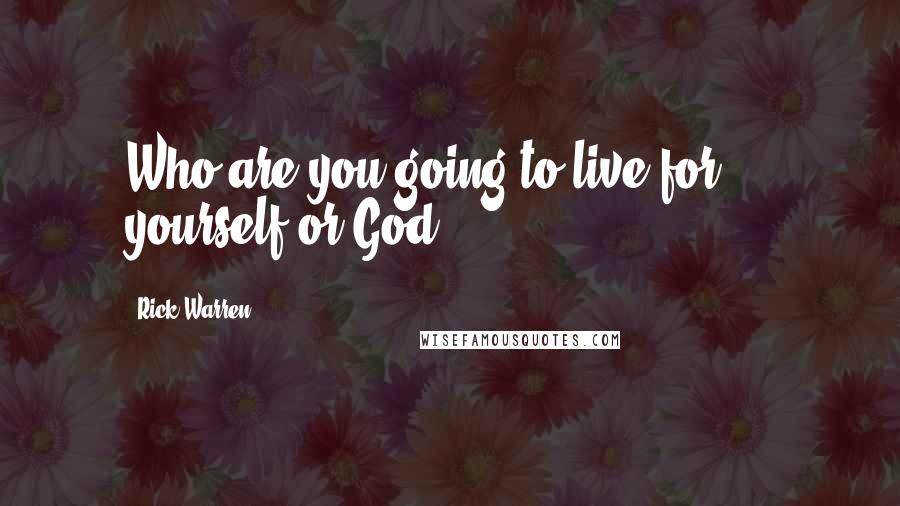 Rick Warren Quotes: Who are you going to live for  -  yourself or God?