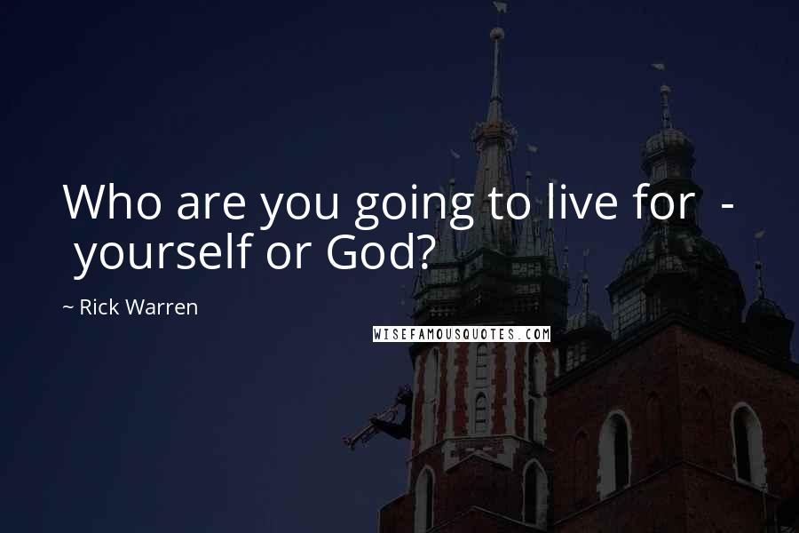 Rick Warren Quotes: Who are you going to live for  -  yourself or God?