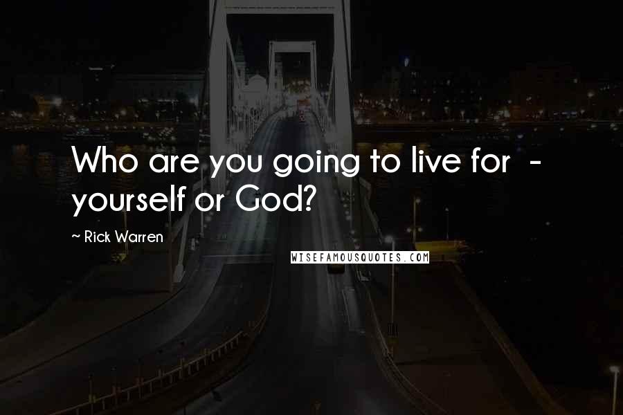 Rick Warren Quotes: Who are you going to live for  -  yourself or God?