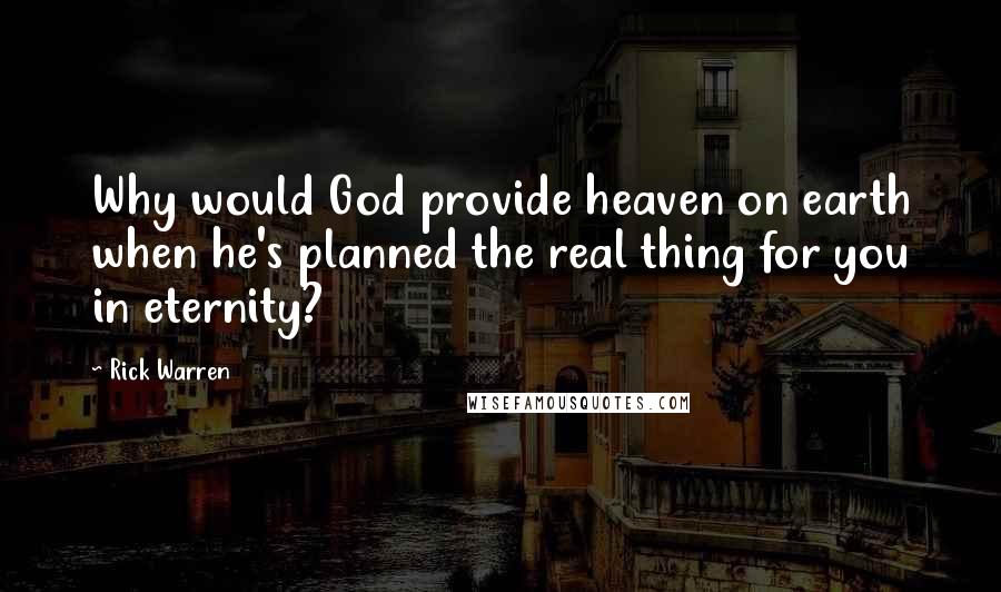 Rick Warren Quotes: Why would God provide heaven on earth when he's planned the real thing for you in eternity?