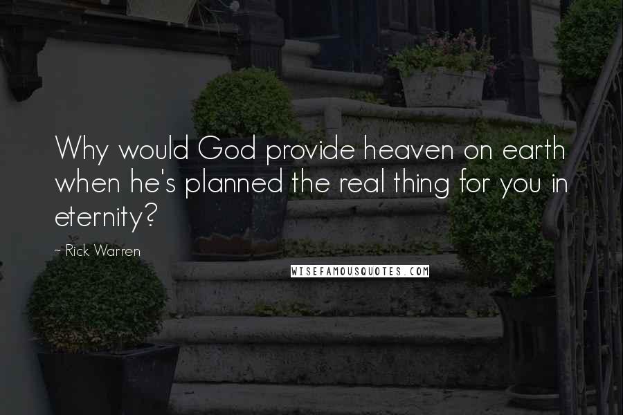 Rick Warren Quotes: Why would God provide heaven on earth when he's planned the real thing for you in eternity?