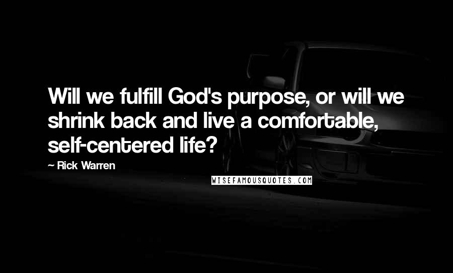 Rick Warren Quotes: Will we fulfill God's purpose, or will we shrink back and live a comfortable, self-centered life?