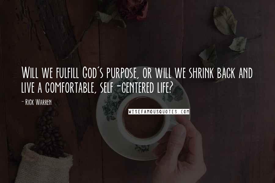 Rick Warren Quotes: Will we fulfill God's purpose, or will we shrink back and live a comfortable, self-centered life?