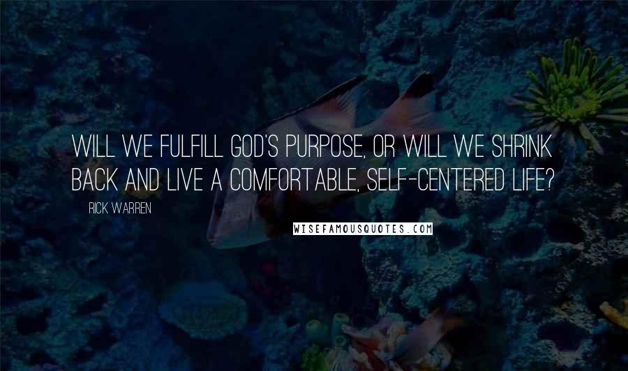 Rick Warren Quotes: Will we fulfill God's purpose, or will we shrink back and live a comfortable, self-centered life?