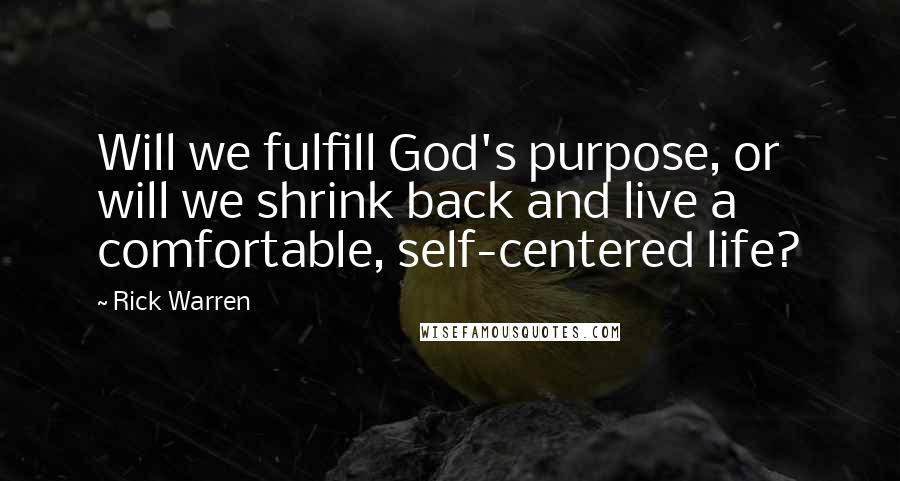 Rick Warren Quotes: Will we fulfill God's purpose, or will we shrink back and live a comfortable, self-centered life?