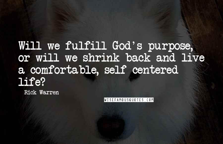 Rick Warren Quotes: Will we fulfill God's purpose, or will we shrink back and live a comfortable, self-centered life?