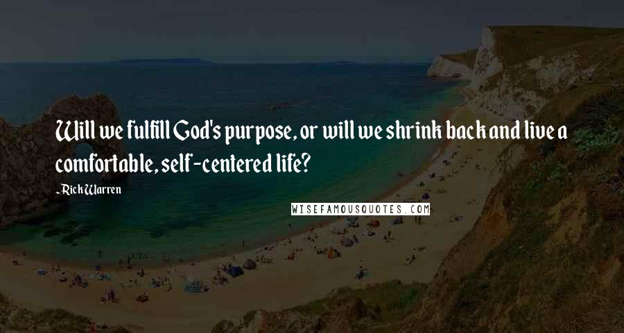 Rick Warren Quotes: Will we fulfill God's purpose, or will we shrink back and live a comfortable, self-centered life?