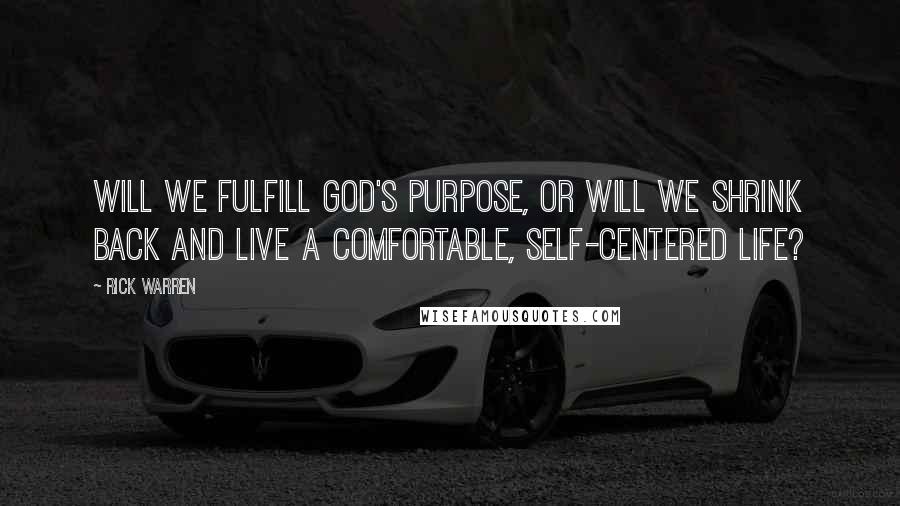 Rick Warren Quotes: Will we fulfill God's purpose, or will we shrink back and live a comfortable, self-centered life?