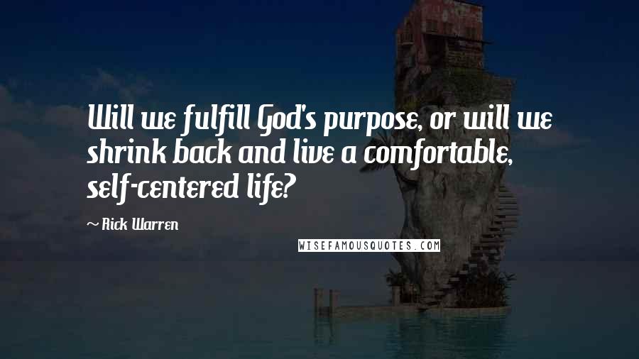 Rick Warren Quotes: Will we fulfill God's purpose, or will we shrink back and live a comfortable, self-centered life?