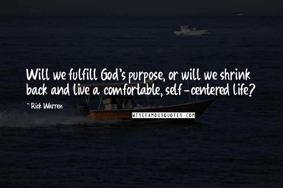 Rick Warren Quotes: Will we fulfill God's purpose, or will we shrink back and live a comfortable, self-centered life?