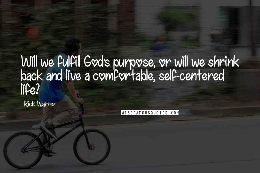 Rick Warren Quotes: Will we fulfill God's purpose, or will we shrink back and live a comfortable, self-centered life?