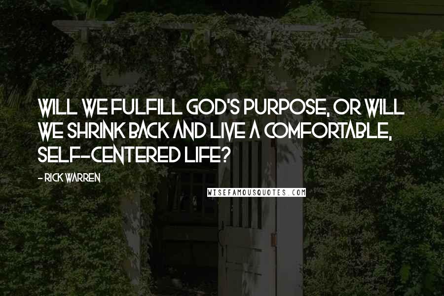 Rick Warren Quotes: Will we fulfill God's purpose, or will we shrink back and live a comfortable, self-centered life?